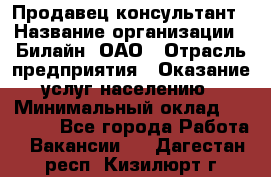 Продавец-консультант › Название организации ­ Билайн, ОАО › Отрасль предприятия ­ Оказание услуг населению › Минимальный оклад ­ 16 000 - Все города Работа » Вакансии   . Дагестан респ.,Кизилюрт г.